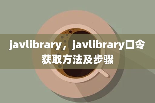 javlibrary，javlibrary口令获取方法及步骤