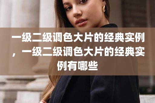 一级二级调色大片的经典实例，一级二级调色大片的经典实例有哪些