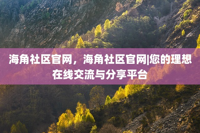 海角社区官网，海角社区官网|您的理想在线交流与分享平台