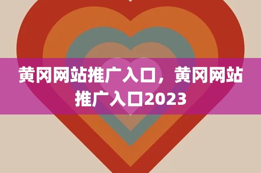 黄冈网站推广入口，黄冈网站推广入口2023