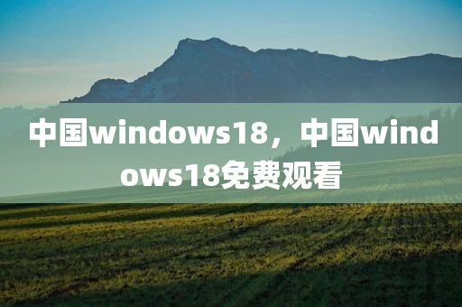 中国windows18，中国windows18免费观看