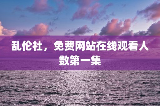 乱伦社，免费网站在线观看人数第一集