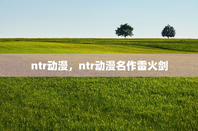 ntr动漫，ntr动漫名作雷火剑