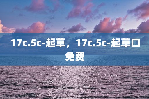 17c.5c-起草，17c.5c-起草口免费