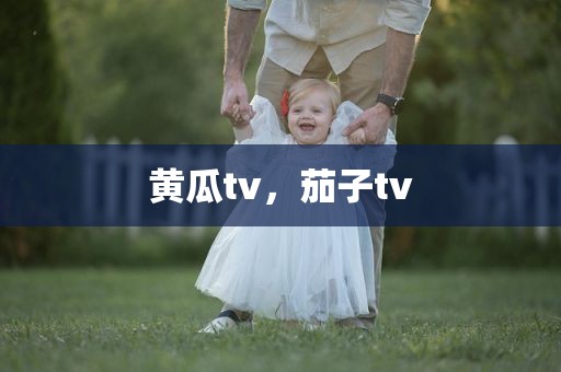 黄瓜tv，茄子tv