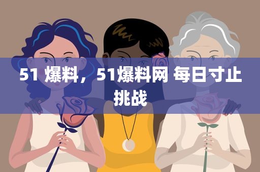 51 爆料，51爆料网 每日寸止挑战