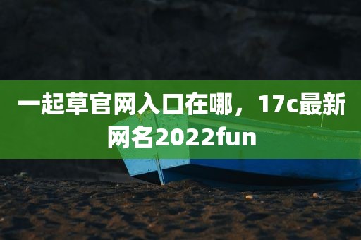 一起草官网入口在哪，17c最新网名2022fun