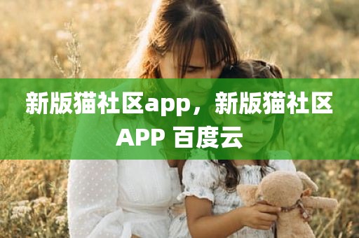 新版猫社区app，新版猫社区APP 百度云