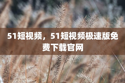 51短视频，51短视频极速版免费下载官网