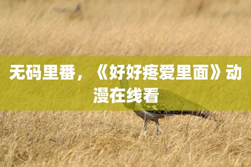 无码里番，《好好疼爱里面》动漫在线看