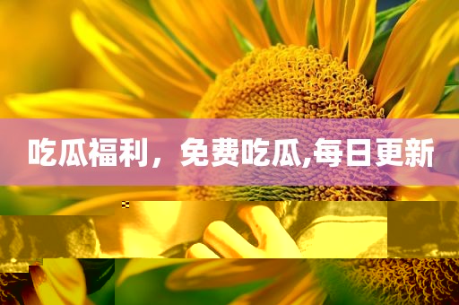 吃瓜福利，免费吃瓜,每日更新