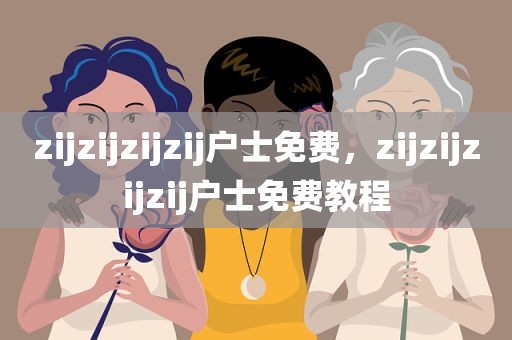 zijzijzijzij户士免费，zijzijzijzij户士免费教程