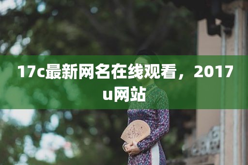 17c最新网名在线观看，2017u网站