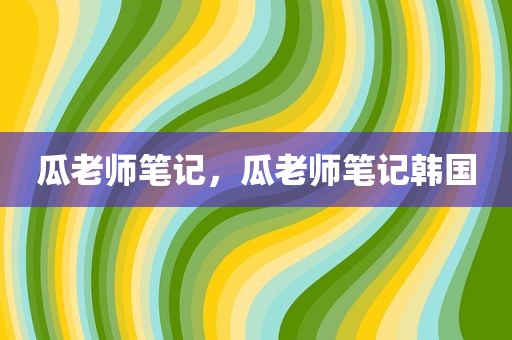 瓜老师笔记，瓜老师笔记韩国
