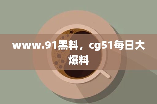 www.91黑料，cg51每日大爆料