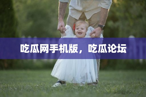吃瓜网手机版，吃瓜论坛
