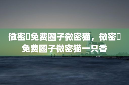 微密圏免费圈子微密猫，微密圏免费圈子微密猫一只香