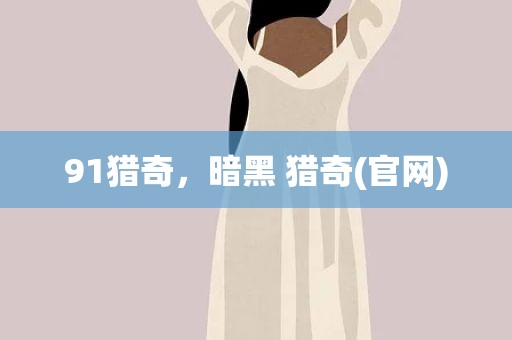 91猎奇，暗黑 猎奇(官网)