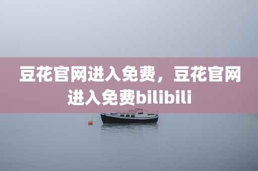豆花官网进入免费，豆花官网进入免费bilibili