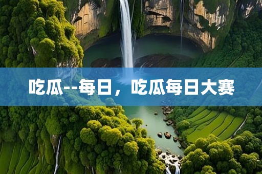 吃瓜--每日，吃瓜每日大赛