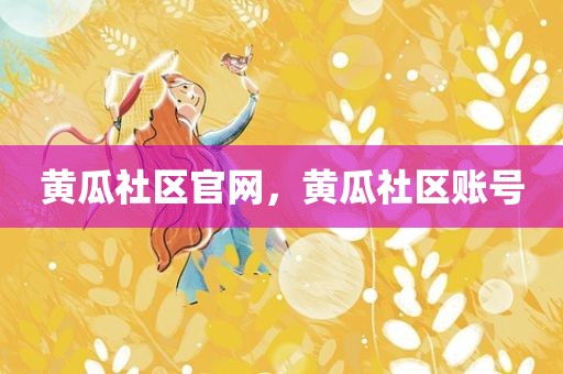 黄瓜社区官网，黄瓜社区账号