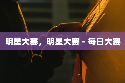 明星大赛，明星大赛 - 每日大赛