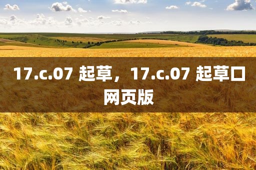 17.c.07 起草，17.c.07 起草口网页版