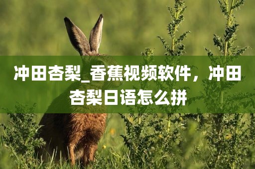 冲田杏梨_香蕉视频软件，冲田杏梨日语怎么拼