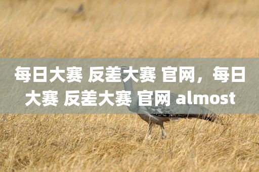 每日大赛 反差大赛 官网，每日大赛 反差大赛 官网 almost