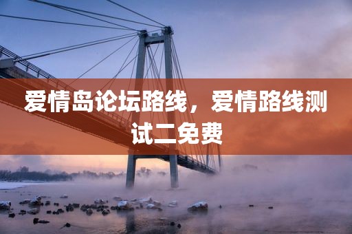 爱情岛论坛路线，爱情路线测试二免费