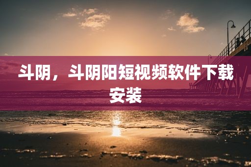 斗阴，斗阴阳短视频软件下载安装