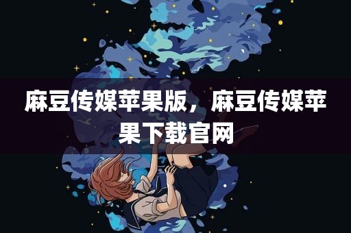麻豆传媒苹果版，麻豆传媒苹果下载官网