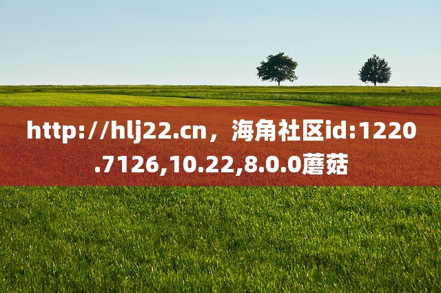 http://hlj22.cn，海角社区id:1220.7126,10.22,8.0.0蘑菇