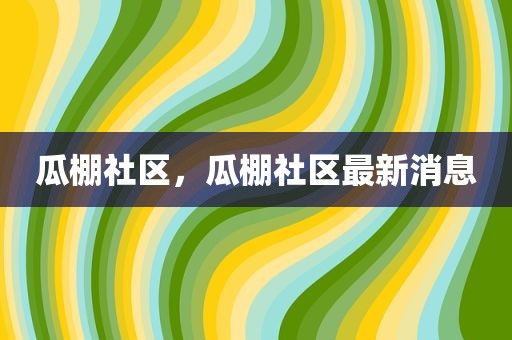 瓜棚社区，瓜棚社区最新消息