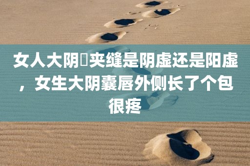 女人大阴脣夹缝是阴虚还是阳虚，女生大阴囊唇外侧长了个包很疼