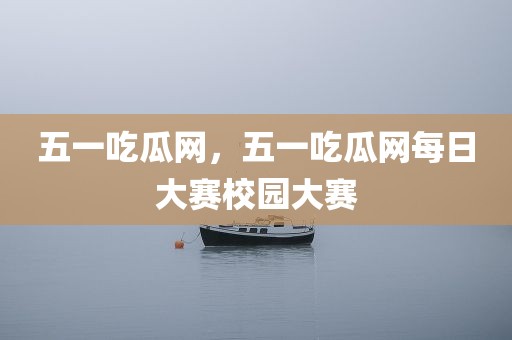 五一吃瓜网，五一吃瓜网每日大赛校园大赛