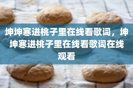 坤坤寒进桃子里在线看歌词，坤坤寒进桃子里在线看歌词在线观看