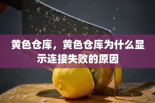 黄色仓库，黄色仓库为什么显示连接失败的原因