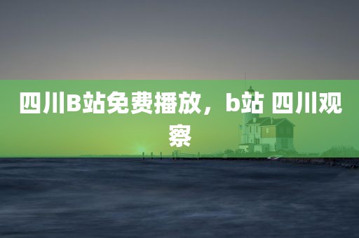 四川B站免费播放，b站 四川观察