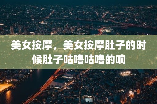 美女按摩，美女按摩肚子的时候肚子咕噜咕噜的响