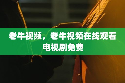 老牛视频，老牛视频在线观看电视剧免费