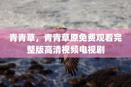 青青草，青青草原免费观看完整版高清视频电视剧