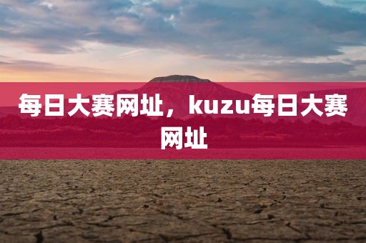 每日大赛网址，kuzu每日大赛网址