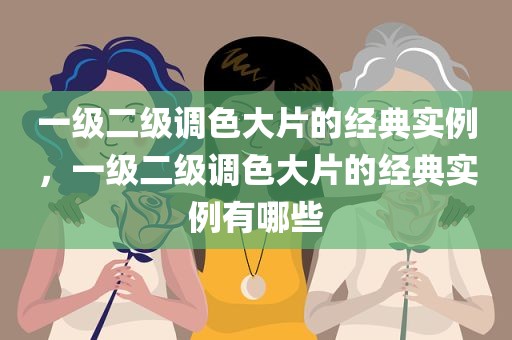 一级二级调色大片的经典实例，一级二级调色大片的经典实例有哪些
