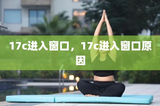 17c进入窗口，17c进入窗口原因
