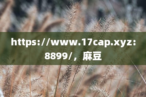 https://www.17cap.xyz:8899/，麻豆