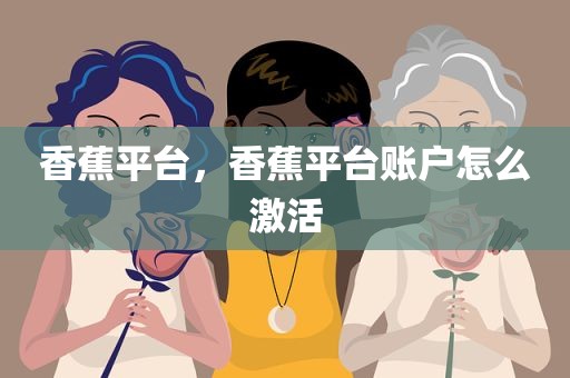香蕉平台，香蕉平台账户怎么激活