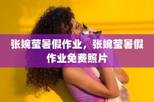 张婉莹暑假作业，张婉莹暑假作业免费照片