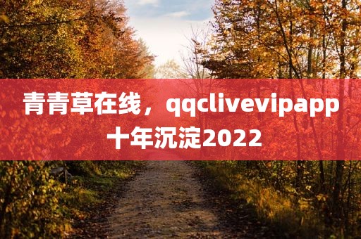 青青草在线，qqclivevipapp 十年沉淀2022