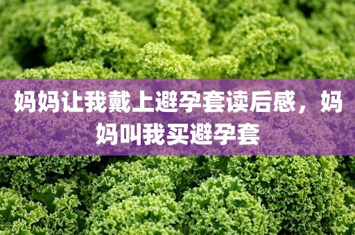 妈妈让我戴上避孕套读后感，妈妈叫我买避孕套